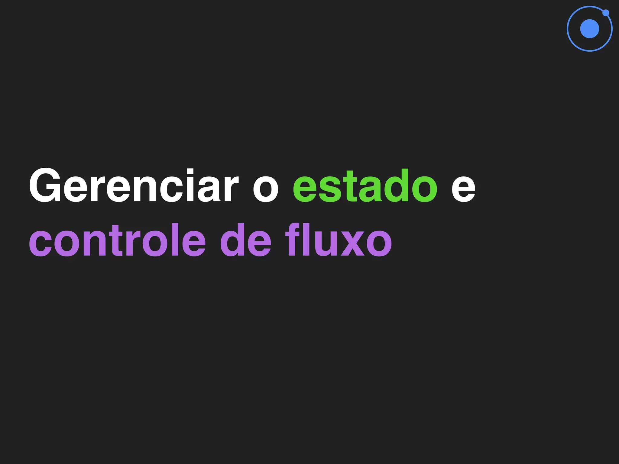 Gerenciar o estado e
controle de ﬂuxo
 