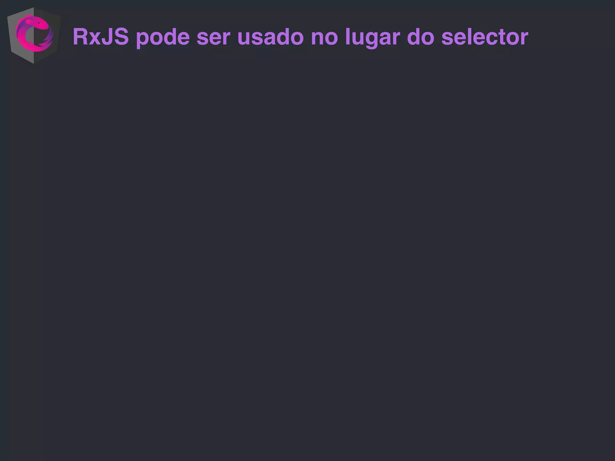 RxJS pode ser usado no lugar do selector
 