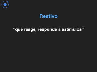 “que reage, responde a estímulos”
Reativo
 