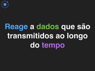 Reage a dados que são
transmitidos ao longo
do tempo
 