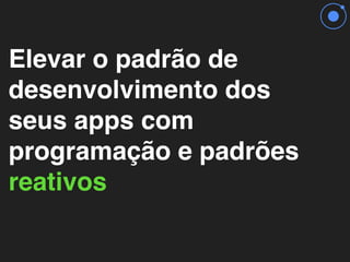 Elevar o padrão de
desenvolvimento dos
seus apps com
programação e padrões
reativos
 