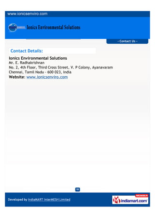 - Contact Us -


 Contact Details:
Ionics Environmental Solutions
Mr. E. Radhakrishnan
No. 2, 4th Floor, Third Cross Street, V. P Colony, Ayanavaram
Chennai, Tamil Nadu - 600 023, India
Website: www.ionicsenviro.com
 