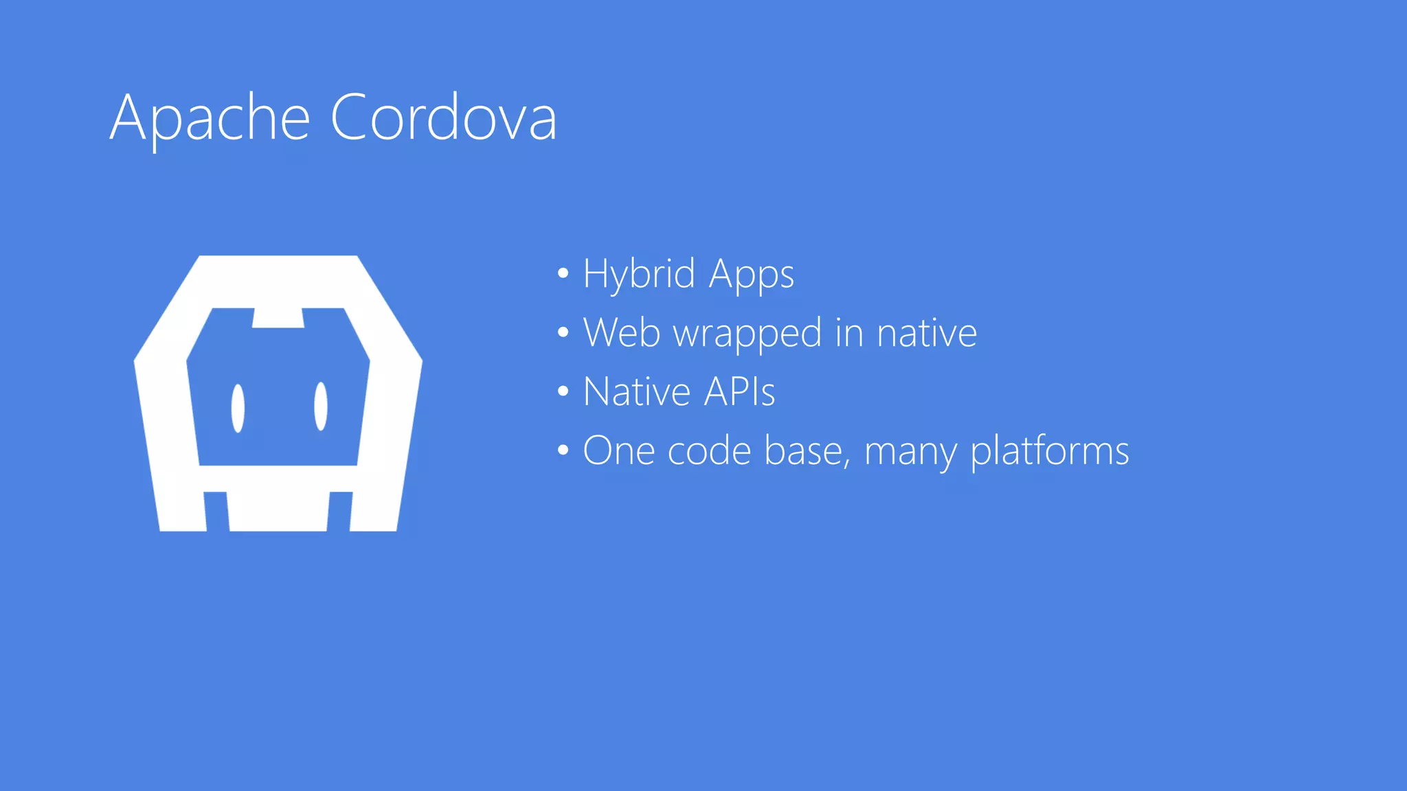 Apache Cordova
• Hybrid Apps
• Web wrapped in native
• Native APIs
• One code base, many platforms