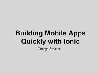 Building Mobile Apps
Quickly with Ionic
George Stocker
 