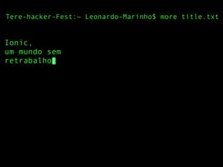 Tere-hacker-Fest:~ Leonardo-Marinho$ more title.txt
Ionic,
um mundo sem
retrabalho
 