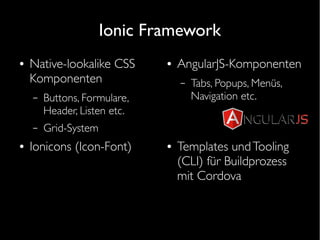 Ionic Framework
● Native-lookalike CSS
Komponenten
– Buttons, Formulare,
Header, Listen etc.
– Grid-System
● AngularJS-Komponenten
– Tabs, Popups, Menüs,
Navigation etc.
● Templates undTooling
(CLI) für Buildprozess
mit Cordova
● Ionicons (Icon-Font)
 