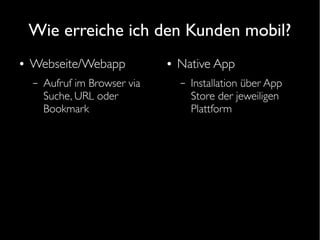 Wie erreiche ich den Kunden mobil?
● Webseite/Webapp
– Aufruf im Browser via
Suche, URL oder
Bookmark
● Native App
– Installation über App
Store der jeweiligen
Plattform
 