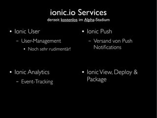 ionic.io Services
derzeit kostenlos im Alpha-Stadium
● Ionic User
– User-Management
● Noch sehr rudimentär!
● Ionic Push
– Versand von Push
Notifications
● IonicView, Deploy &
Package
● Ionic Analytics
– Event-Tracking
 