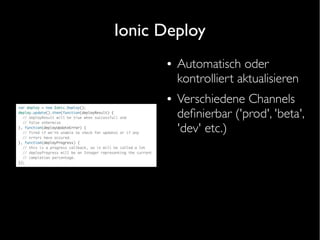 Ionic Deploy
● Automatisch oder
kontrolliert aktualisieren
● Verschiedene Channels
definierbar ('prod', 'beta',
'dev' etc.)
 