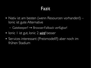 Fazit
● Nativ ist am besten (wenn Resourcen vorhanden!) –
Ionic ist gute Alternative
– Gatekeeper? → Browser-Fallback verfügbar!
● Ionic 1 ist gut, Ionic 2 wird besser
● Services interessant (Preismodell?!) aber noch im
frühen Stadium
 