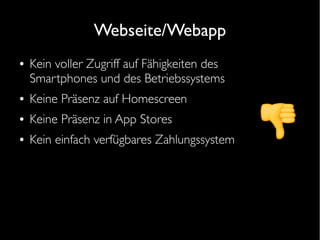 Webseite/Webapp
● Kein voller Zugriff auf Fähigkeiten des
Smartphones und des Betriebssystems
● Keine Präsenz auf Homescreen
● Keine Präsenz in App Stores
● Kein einfach verfügbares Zahlungssystem
 