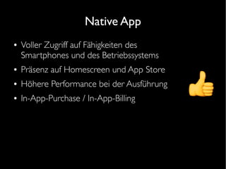 Native App
● Voller Zugriff auf Fähigkeiten des
Smartphones und des Betriebssystems
● Präsenz auf Homescreen und App Store
● Höhere Performance bei der Ausführung
● In-App-Purchase / In-App-Billing
 