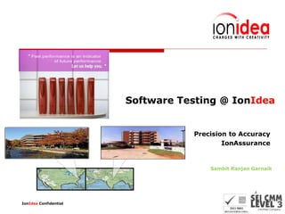 Software Testing @ IonIdea


                                  Precision to Accuracy
                                          IonAssurance


                                      Sambit Ranjan Garnaik




IonIdea Confidential                                   1
 