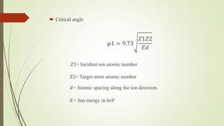  Critical angle
𝜑1 = 9.73
𝑍1𝑍2
𝐸𝑑
𝑍1= Incident ion atomic number
𝑍2= Target atom atomic number
𝑑= Atomic spacing along the ion direction.
𝐸= Ion energy in 𝑘𝑒𝑉
 