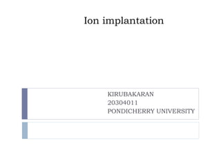 Ion implantation
KIRUBAKARAN
20304011
PONDICHERRY UNIVERSITY
 