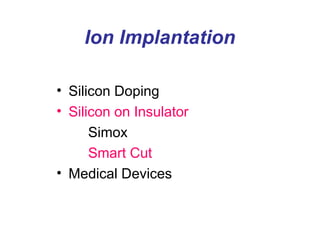 Ion Implantation
• Silicon Doping
• Silicon on Insulator
Simox
Smart Cut
• Medical Devices
 