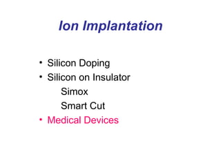 Ion Implantation
• Silicon Doping
• Silicon on Insulator
Simox
Smart Cut
• Medical Devices
 