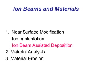Ion Beams and Materials
1. Near Surface Modification
Ion Implantation
Ion Beam Assisted Deposition
2. Material Analysis
3. Material Erosion
 