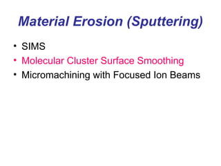 Material Erosion (Sputtering)
• SIMS
• Molecular Cluster Surface Smoothing
• Micromachining with Focused Ion Beams
 