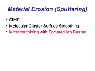 Material Erosion (Sputtering)
• SIMS
• Molecular Cluster Surface Smoothing
• Micromachining with Focused Ion Beams
 