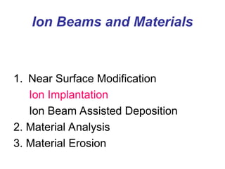 Ion Beams and Materials
1. Near Surface Modification
Ion Implantation
Ion Beam Assisted Deposition
2. Material Analysis
3. Material Erosion
 
