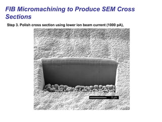 FIB Micromachining to Produce SEM Cross
Sections
Step 3. Polish cross section using lower ion beam current (1000 pA),
 