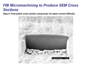 FIB Micromachining to Produce SEM Cross
Sections
Step 4. Final polish cross section using lower ion beam current (300 pA),
 
