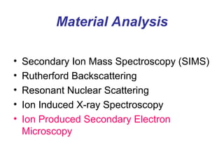 Material Analysis
• Secondary Ion Mass Spectroscopy (SIMS)
• Rutherford Backscattering
• Resonant Nuclear Scattering
• Ion Induced X-ray Spectroscopy
• Ion Produced Secondary Electron
Microscopy
 