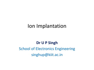 Ion Implantation
Dr U P Singh
School of Electronics Engineering
singhup@kiit.ac.in
 