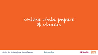 #uberwebinar@Uberﬂip @HanaAbaza @AnnaTalerico
online white papers
& ebooks
 