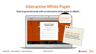 #uberwebinar@Uberﬂip @HanaAbaza @AnnaTalerico
Interactive White Paper
call to actioncapture leads from visitors
who want t...