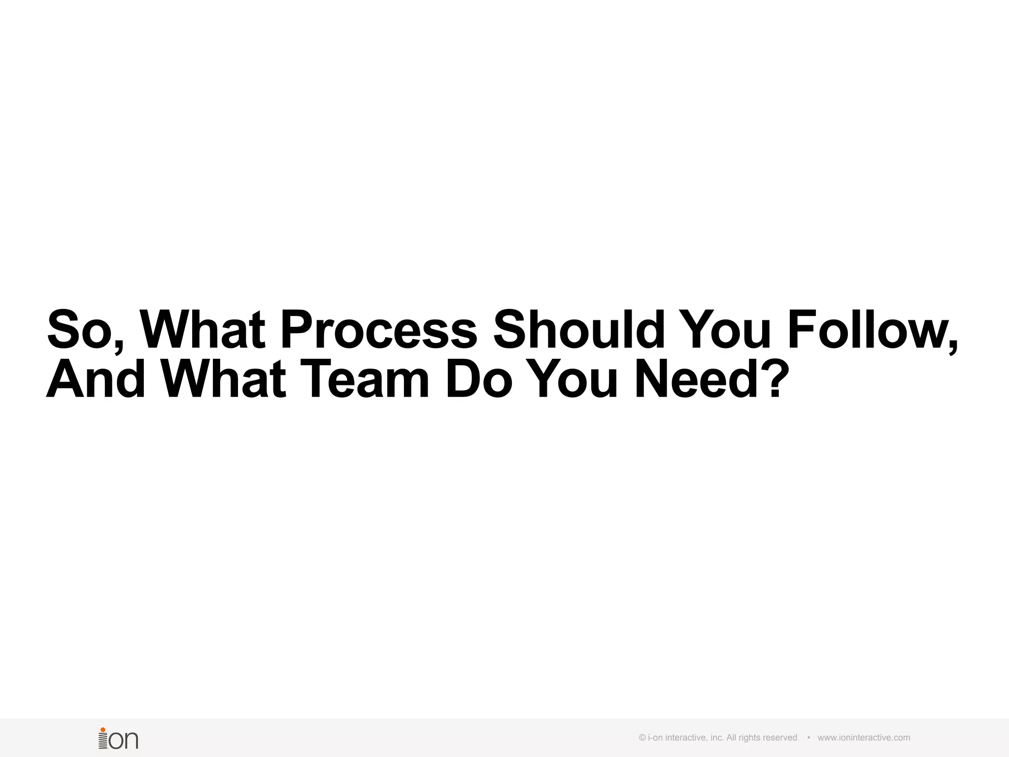 So, What Process Should You Follow,
And What Team Do You Need?
© i-on interactive, inc. All rights reserved • www.ioninteractive.com
 