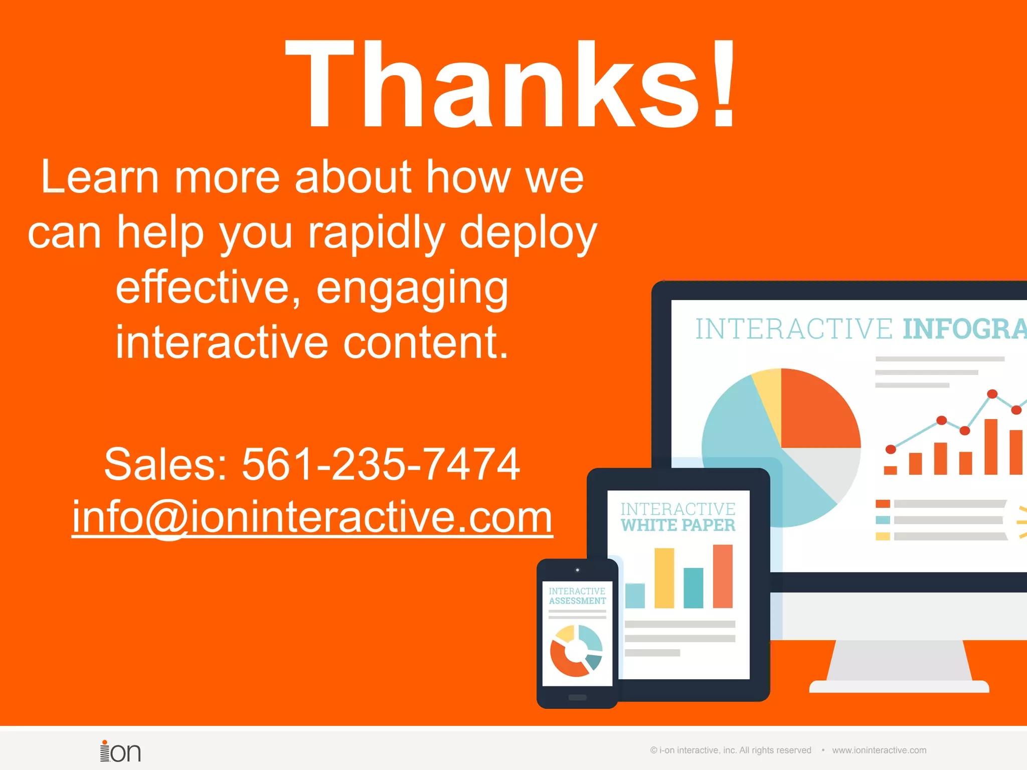 © i-on interactive, inc. All rights reserved • www.ioninteractive.com
Thanks!
Learn more about how we
can help you rapidly deploy
effective, engaging
interactive content.
Sales: 561-235-7474
info@ioninteractive.com
 