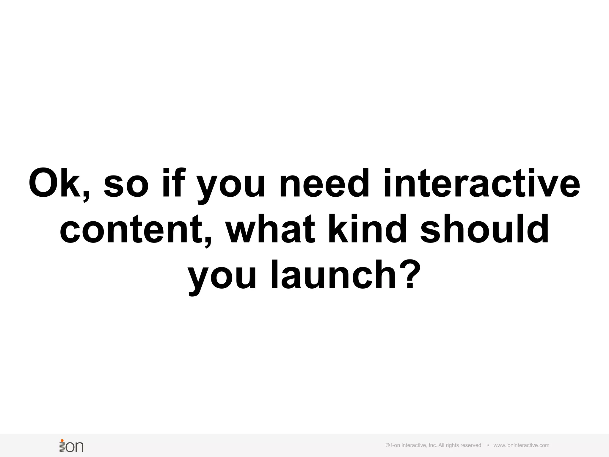 © i-on interactive, inc. All rights reserved • www.ioninteractive.com
Ok, so if you need interactive
content, what kind should
you launch?
 