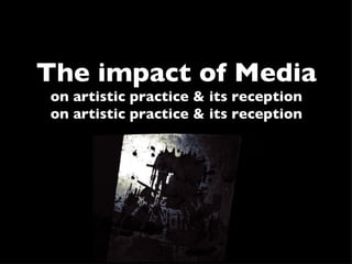 The impact of Media
on artistic practice & its reception
on artistic practice & its reception
 