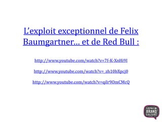L’exploit exceptionnel de Felix
Baumgartner… et de Red Bull :
http://www.youtube.com/watch?v=7f-K-XnHi9I
http://www.youtube.com/watch?v=_zh10bXpcj0
http://www.youtube.com/watch?v=qilr9OmCMcQ
18
 