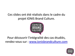 Ces slides ont été réalisés dans le cadre du
projet IONIS Brand Culture.
Pour découvrir l'intégralité des cas étudiés,
rendez-vous sur : www.ionisbrandculture.com
 