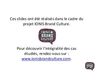 Ces slides ont été réalisés dans le cadre du
projet IONIS Brand Culture.
Pour découvrir l'intégralité des cas
étudiés, rendez-vous sur :
www.ionisbrandculture.com.
 