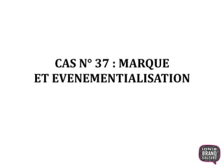CAS N° 37 : MARQUE
ET EVENEMENTIALISATION
1
 