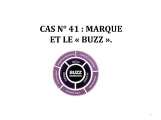 CAS N° 41 : MARQUE
ET LE « BUZZ ».
1
 