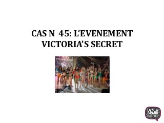 CAS N 45: L’EVENEMENT
VICTORIA’S SECRET
 