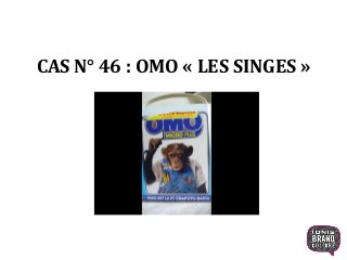 CAS N° 46 : OMO « LES SINGES »
1
 