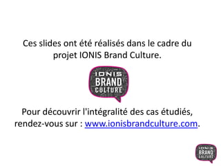 Ces slides ont été réalisés dans le cadre du
projet IONIS Brand Culture.
Pour découvrir l'intégralité des cas étudiés,
rendez-vous sur : www.ionisbrandculture.com.
 