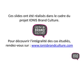 Ces slides ont été réalisés dans le cadre du
projet IONIS Brand Culture.
Pour découvrir l'intégralité des cas
étudiés, rendez-vous sur :
www.ionisbrandculture.com.
 