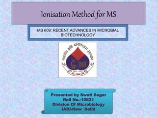 Ionisation Method for MS
Presented by Swati Sagar
Roll No.-10831
Division Of Microbiology
IARI-New Delhi
MB 609: RECENT ADVANCES IN MICROBIAL
BIOTECHNOLOGY
 