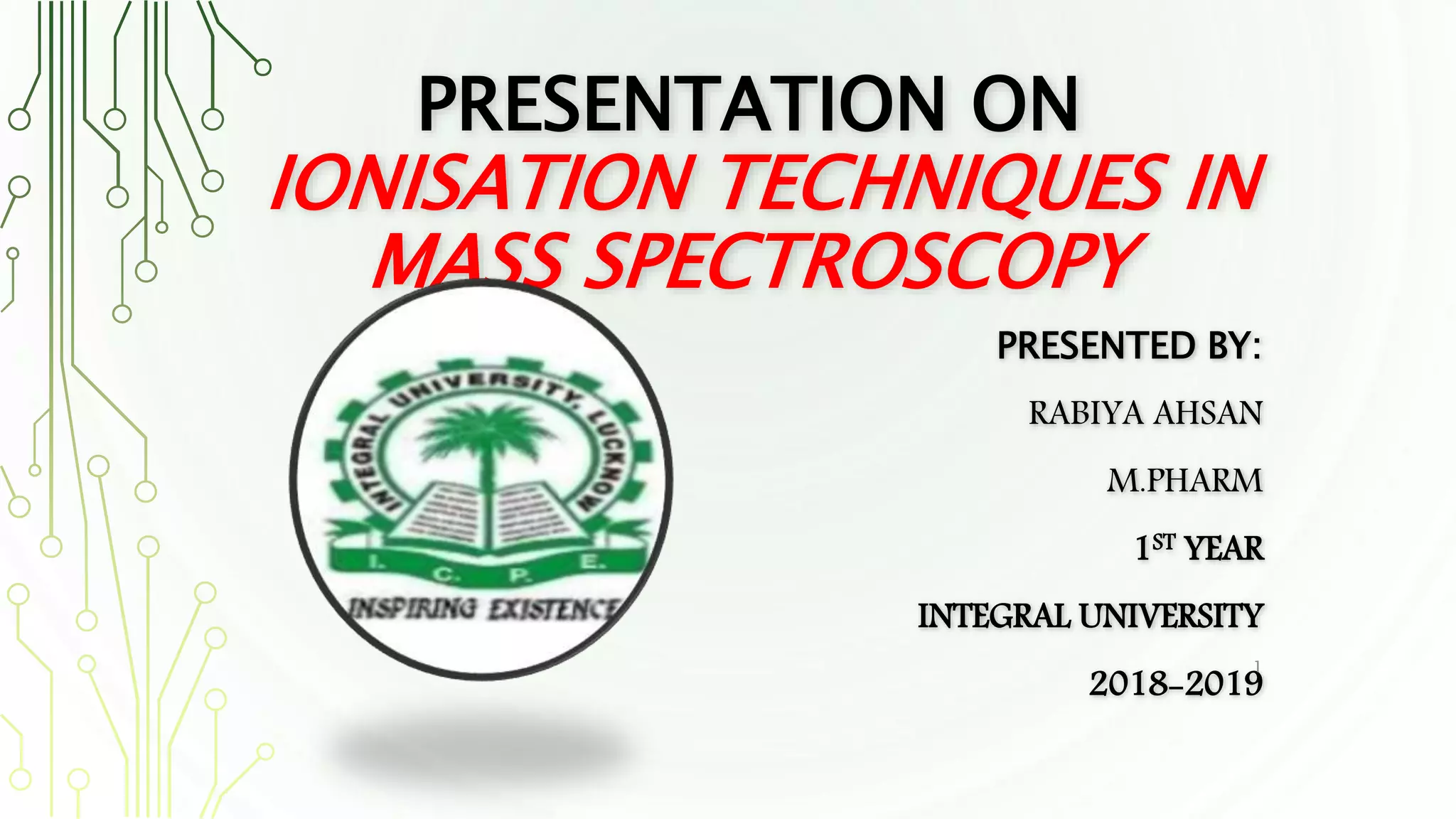 PRESENTATION ON
IONISATION TECHNIQUES IN
MASS SPECTROSCOPY
PRESENTED BY:
RABIYA AHSAN
M.PHARM
1ST YEAR
INTEGRAL UNIVERSITY
2018-2019
1
 