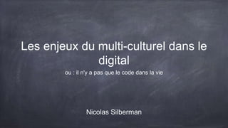 Les enjeux du multi-
culturel dans le digital
ou : il n'y a pas que le code dans la vie
Nicolas Silberman
 