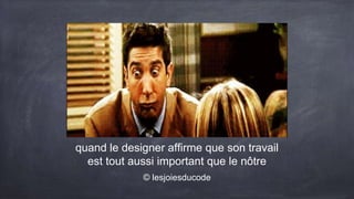 quand le designer affirme que son travail
est tout aussi important que le nôtre
© lesjoiesducode
 