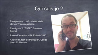 Qui suis-je ?
Entrepreneur : co-fondateur
de la startup
ThankYouMotion
Enseignant à l'ESSEC
Business School
Promo Executive MBA
Epitech 2015
Ancien dir. tech de
Mediapart, Condé Nast, 20
Minutes
 