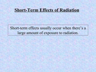 Short-term effects usually occur when there’s a large amount of exposure to radiation. Short-Term Effects of Radiation 